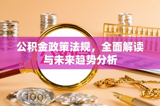 罗庄公积金政策法规，全面解读与未来趋势分析