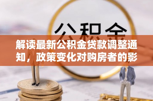 罗庄解读最新公积金贷款调整通知，政策变化对购房者的影响