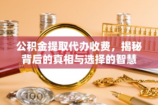 罗庄公积金提取代办收费，揭秘背后的真相与选择的智慧