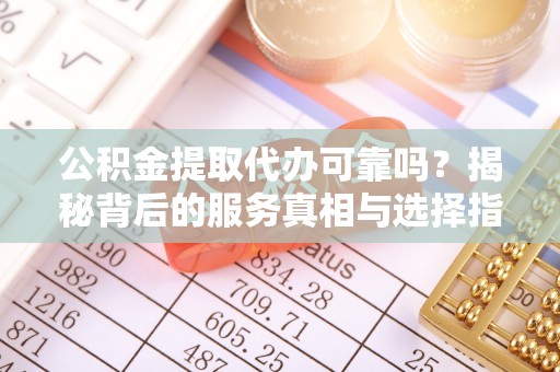 罗庄公积金提取代办可靠吗？揭秘背后的服务真相与选择指南