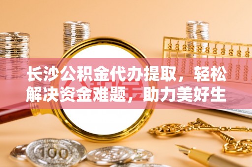 罗庄长沙公积金代办提取，轻松解决资金难题，助力美好生活