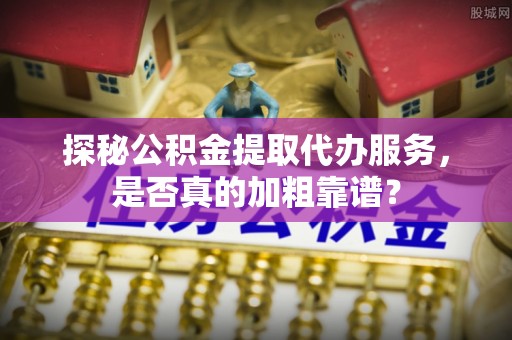罗庄探秘公积金提取代办服务，是否真的加粗靠谱？