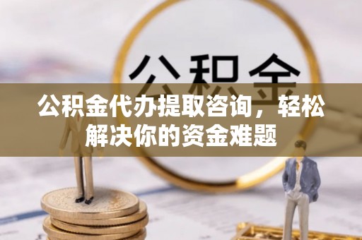 罗庄公积金代办提取咨询，轻松解决你的资金难题