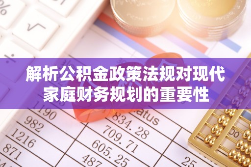 罗庄解析公积金政策法规对现代家庭财务规划的重要性