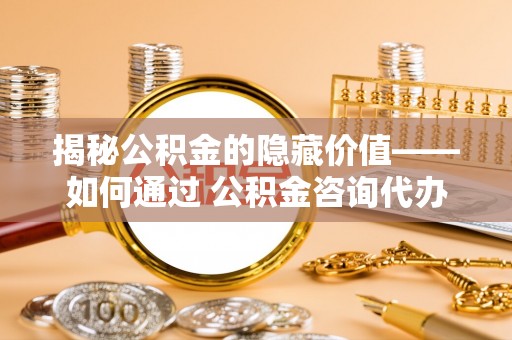 罗庄揭秘公积金的隐藏价值——如何通过 公积金咨询代办提取 优化财富管理