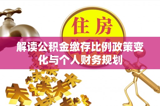 罗庄解读公积金缴存比例政策变化与个人财务规划