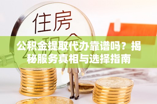 罗庄公积金提取代办靠谱吗？揭秘服务真相与选择指南