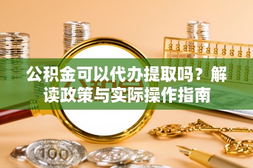罗庄公积金可以代办提取吗？解读政策与实际操作指南