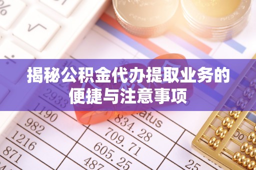 罗庄揭秘公积金代办提取业务的便捷与注意事项