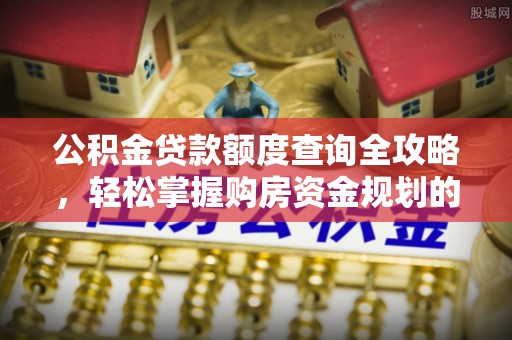 罗庄公积金贷款额度查询全攻略，轻松掌握购房资金规划的关键