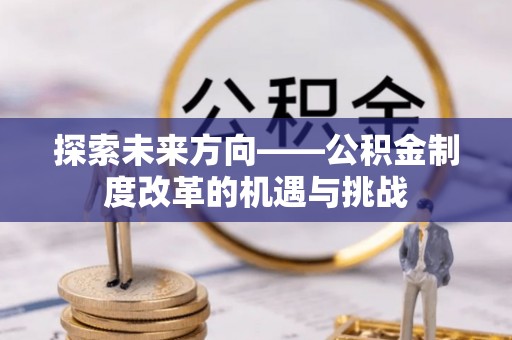 罗庄探索未来方向——公积金制度改革的机遇与挑战