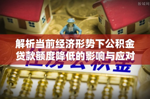 罗庄解析当前经济形势下公积金贷款额度降低的影响与应对策略