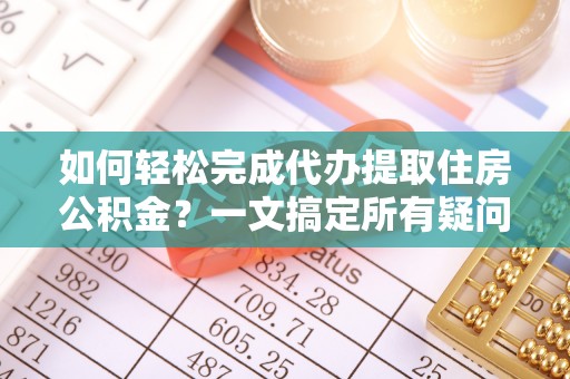 罗庄如何轻松完成代办提取住房公积金？一文搞定所有疑问