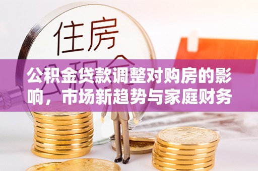 罗庄公积金贷款调整对购房的影响，市场新趋势与家庭财务规划