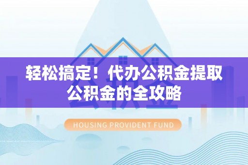 罗庄轻松搞定！代办公积金提取公积金的全攻略