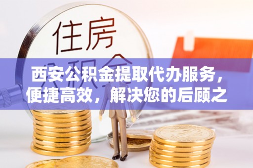罗庄西安公积金提取代办服务，便捷高效，解决您的后顾之忧