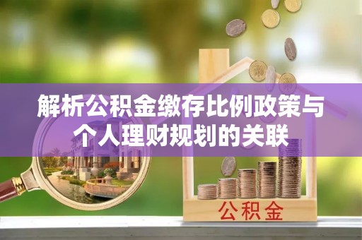 罗庄解析公积金缴存比例政策与个人理财规划的关联