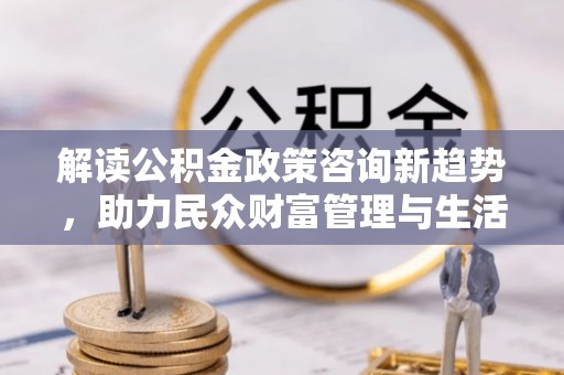 罗庄解读公积金政策咨询新趋势，助力民众财富管理与生活规划