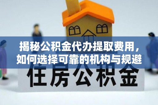 罗庄揭秘公积金代办提取费用，如何选择可靠的机构与规避潜在风险