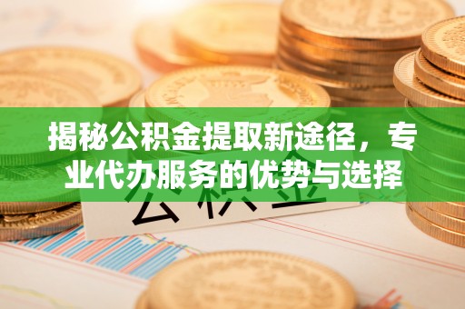 罗庄揭秘公积金提取新途径，专业代办服务的优势与选择