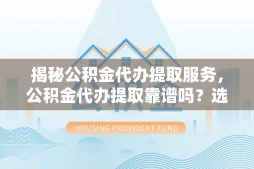 罗庄揭秘公积金代办提取服务，公积金代办提取靠谱吗？选择需谨慎
