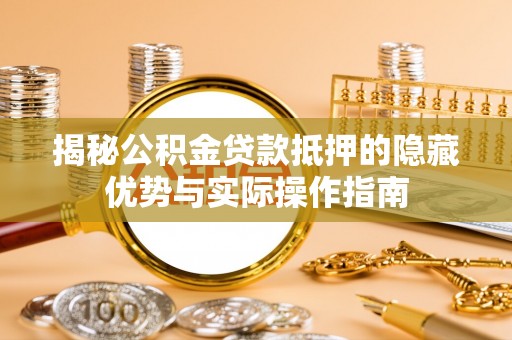 罗庄揭秘公积金贷款抵押的隐藏优势与实际操作指南