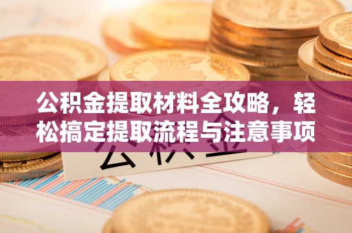 罗庄公积金提取材料全攻略，轻松搞定提取流程与注意事项