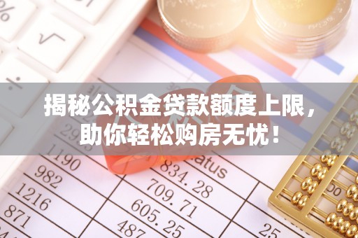 罗庄揭秘公积金贷款额度上限，助你轻松购房无忧！