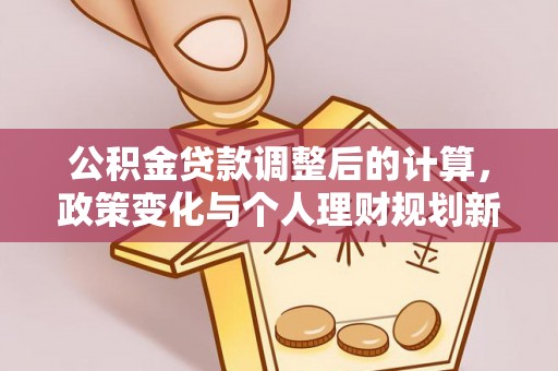 罗庄公积金贷款调整后的计算，政策变化与个人理财规划新思路