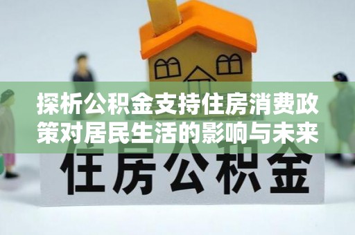罗庄探析公积金支持住房消费政策对居民生活的影响与未来展望