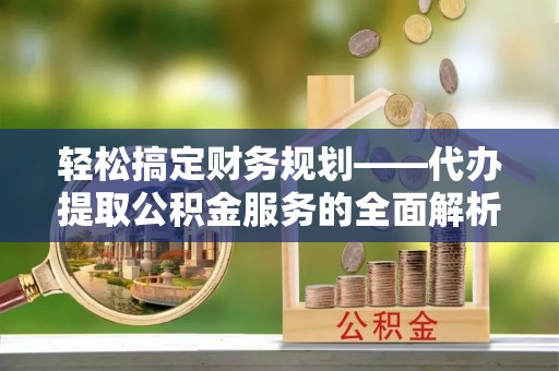 罗庄轻松搞定财务规划——代办提取公积金服务的全面解析