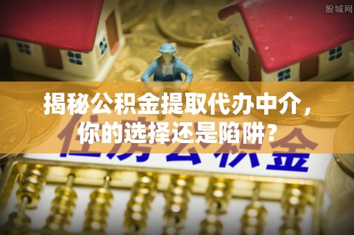 罗庄揭秘公积金提取代办中介，你的选择还是陷阱？