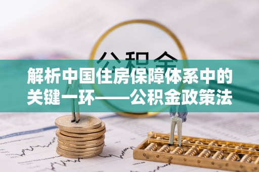 罗庄解析中国住房保障体系中的关键一环——公积金政策法规的演变与影响