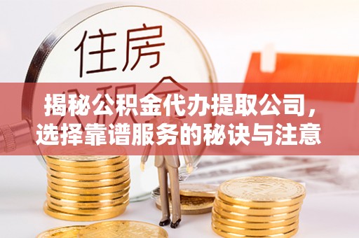 罗庄揭秘公积金代办提取公司，选择靠谱服务的秘诀与注意事项