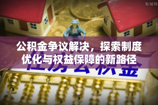 罗庄公积金争议解决，探索制度优化与权益保障的新路径