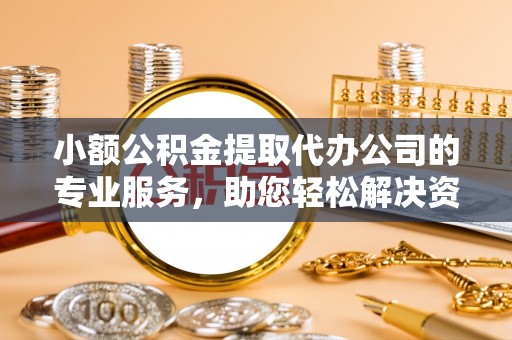 罗庄小额公积金提取代办公司的专业服务，助您轻松解决资金难题