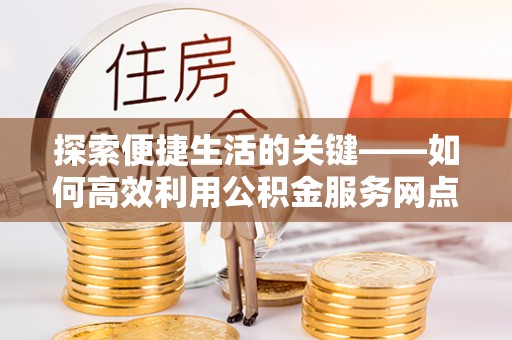 罗庄探索便捷生活的关键——如何高效利用公积金服务网点查询功能