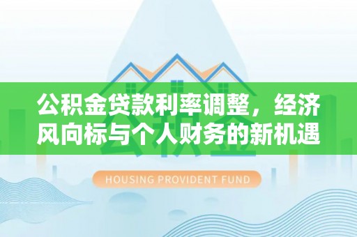 罗庄公积金贷款利率调整，经济风向标与个人财务的新机遇