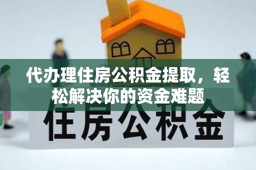 罗庄代办理住房公积金提取，轻松解决你的资金难题