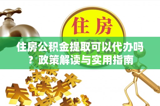 罗庄住房公积金提取可以代办吗？政策解读与实用指南