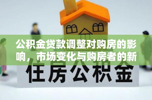 罗庄公积金贷款调整对购房的影响，市场变化与购房者的新选择