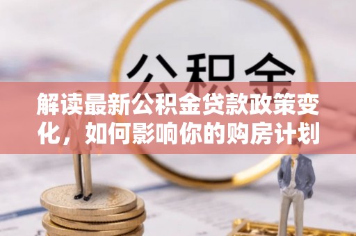 罗庄解读最新公积金贷款政策变化，如何影响你的购房计划？