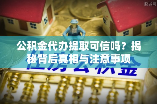 罗庄公积金代办提取可信吗？揭秘背后真相与注意事项