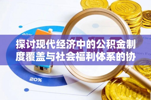 罗庄探讨现代经济中的公积金制度覆盖与社会福利体系的协同发展