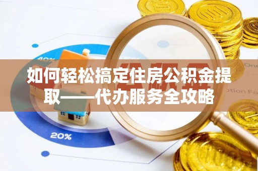 罗庄如何轻松搞定住房公积金提取——代办服务全攻略