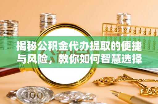 罗庄揭秘公积金代办提取的便捷与风险，教你如何智慧选择