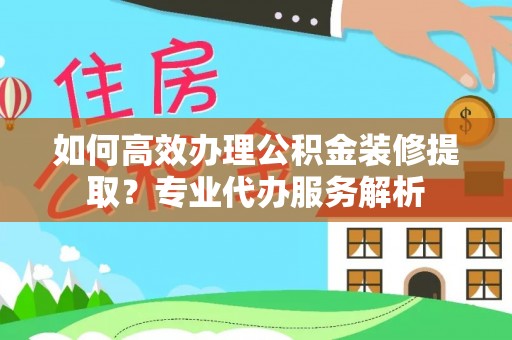 罗庄如何高效办理公积金装修提取？专业代办服务解析