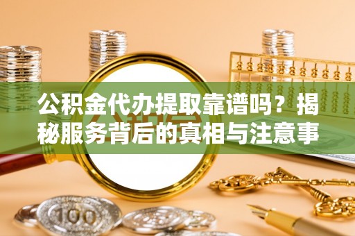 罗庄公积金代办提取靠谱吗？揭秘服务背后的真相与注意事项