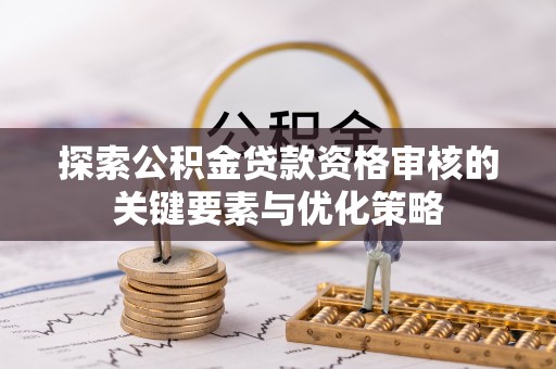 罗庄探索公积金贷款资格审核的关键要素与优化策略