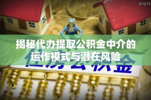罗庄揭秘代办提取公积金中介的运作模式与潜在风险